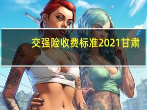 交强险收费标准2021甘肃（交强险收费标准是什么）