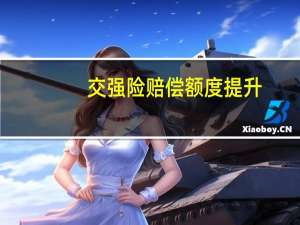 交强险赔偿额度提升（交强险赔付额度是多少）