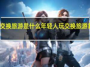 交换旅游是什么 年轻人玩交换旅游靠谱吗