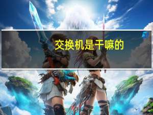 交换机是干嘛的（交换机是干嘛用的）