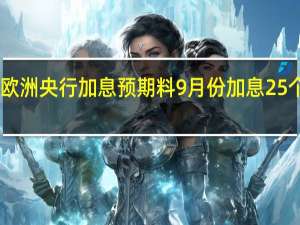 交易员上调欧洲央行加息预期料9月份加息25个基点可能性达50%