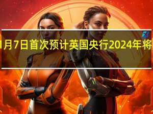 交易员们加大对英国央行降息前景的预期11月7日首次预计英国央行2024年将降息75个基点10月份还预计仅仅会降息30个基点