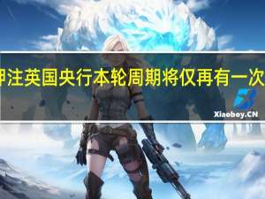 交易员押注英国央行本轮周期将仅再有一次25基点的加息