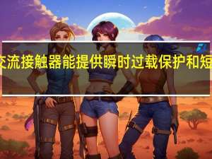 交流接触器能提供瞬时过载保护和短路保护