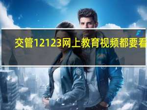 交管12123网上教育视频都要看吗（交管12123教育视频不能播放）