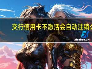 交行信用卡不激活会自动注销么（交行信用卡激活流程是什么）