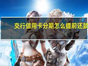 交行信用卡分期怎么提前还款（交行信用卡分期）