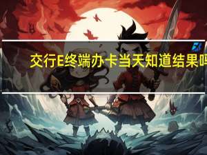 交行E终端办卡当天知道结果吗