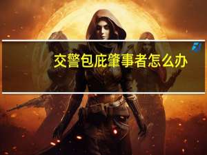 交警包庇肇事者怎么办