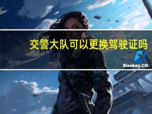 交警大队可以更换驾驶证吗