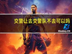 交警让去交警队不去可以吗