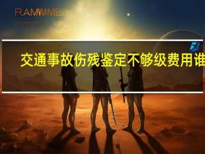 交通事故伤残鉴定不够级费用谁出（交通事故伤残鉴定）