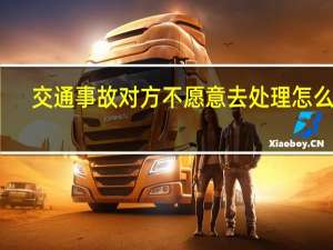 交通事故对方不愿意去处理怎么办