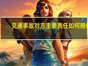 交通事故对方主要责任如何赔偿