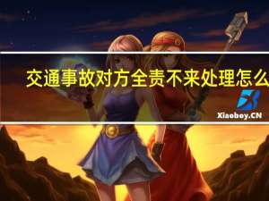 交通事故对方全责不来处理怎么办