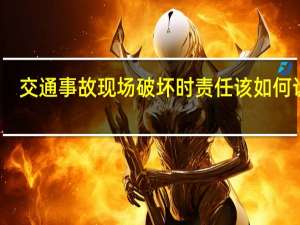 交通事故现场破坏时责任该如何认定