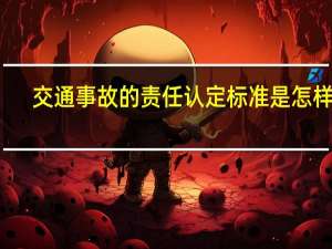 交通事故的责任认定标准是怎样的
