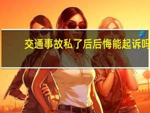 交通事故私了后后悔能起诉吗
