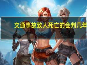 交通事故致人死亡的会判几年