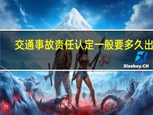 交通事故责任认定一般要多久出来