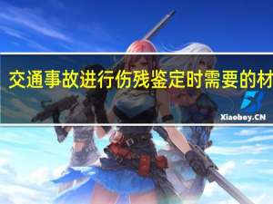 交通事故进行伤残鉴定时需要的材料是
