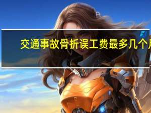 交通事故骨折误工费最多几个月