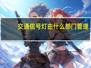 交通信号灯由什么部门管理（交通信号灯由什么组成）