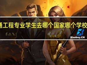 交通工程专业学生去哪个国家哪个学校留学较好