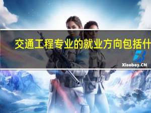 交通工程专业的就业方向包括什么