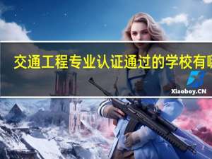 交通工程专业认证通过的学校有哪些