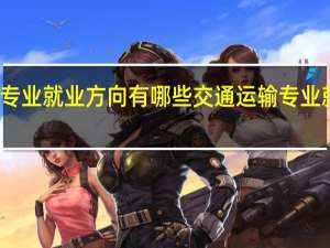 交通运输专业就业方向有哪些 交通运输专业就业方向有什么