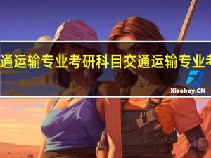 交通运输专业考研科目交通运输专业考研院校