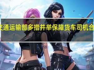 交通运输部多措并举保障货车司机合法权益