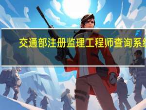 交通部注册监理工程师查询系统（交通部监理工程师查询系统）
