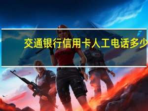 交通银行信用卡人工电话多少（交通银行信用卡人工电话是多少）