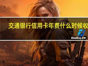 交通银行信用卡年费什么时候收取（求问交通银行信用卡每年的年费是多少?）