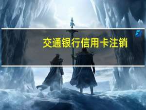 交通银行信用卡注销（交通银行信用卡商城）