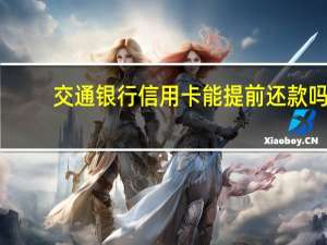 交通银行信用卡能提前还款吗（交通银行信用卡能提现多少）