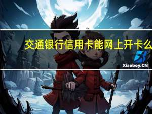 交通银行信用卡能网上开卡么（交通银行信用卡能网上办理吗）