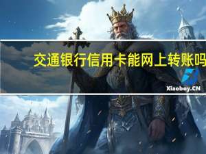 交通银行信用卡能网上转账吗（交通银行信用卡能网上办理吗）
