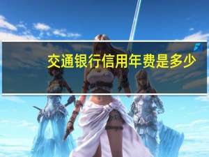 交通银行信用年费是多少（请问交行信用卡年费是多少）