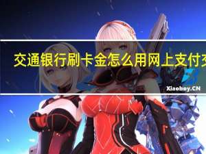 交通银行刷卡金怎么用网上支付交易（交通银行信用卡网上支付操作步骤）