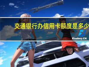 交通银行办信用卡额度是多少（交行申请信用卡额度是多少）