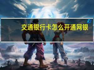 交通银行卡怎么开通网银（交通银行卡怎么开通网上银行）