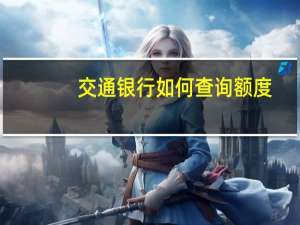 交通银行如何查询额度（交通银行信用卡信用额度怎么查询）