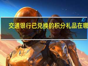 交通银行已兑换的积分礼品在哪看（交通银行积分怎么兑换礼品）