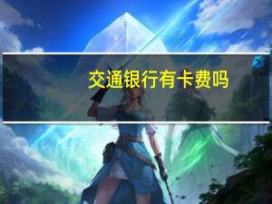 交通银行有卡费吗（交通银行信用卡的收费情况是怎样的）