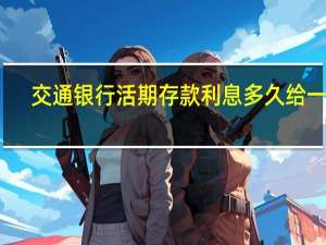 交通银行活期存款利息多久给一次（交通银行活期存款利息怎么算）
