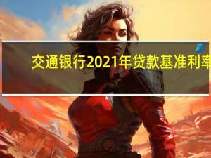 交通银行2021年贷款基准利率（2021年交通银行贷款年利率是多少呢）