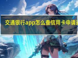 交通银行app怎么查信用卡申请进度（交通银行信用卡怎么查询申请进度查询）